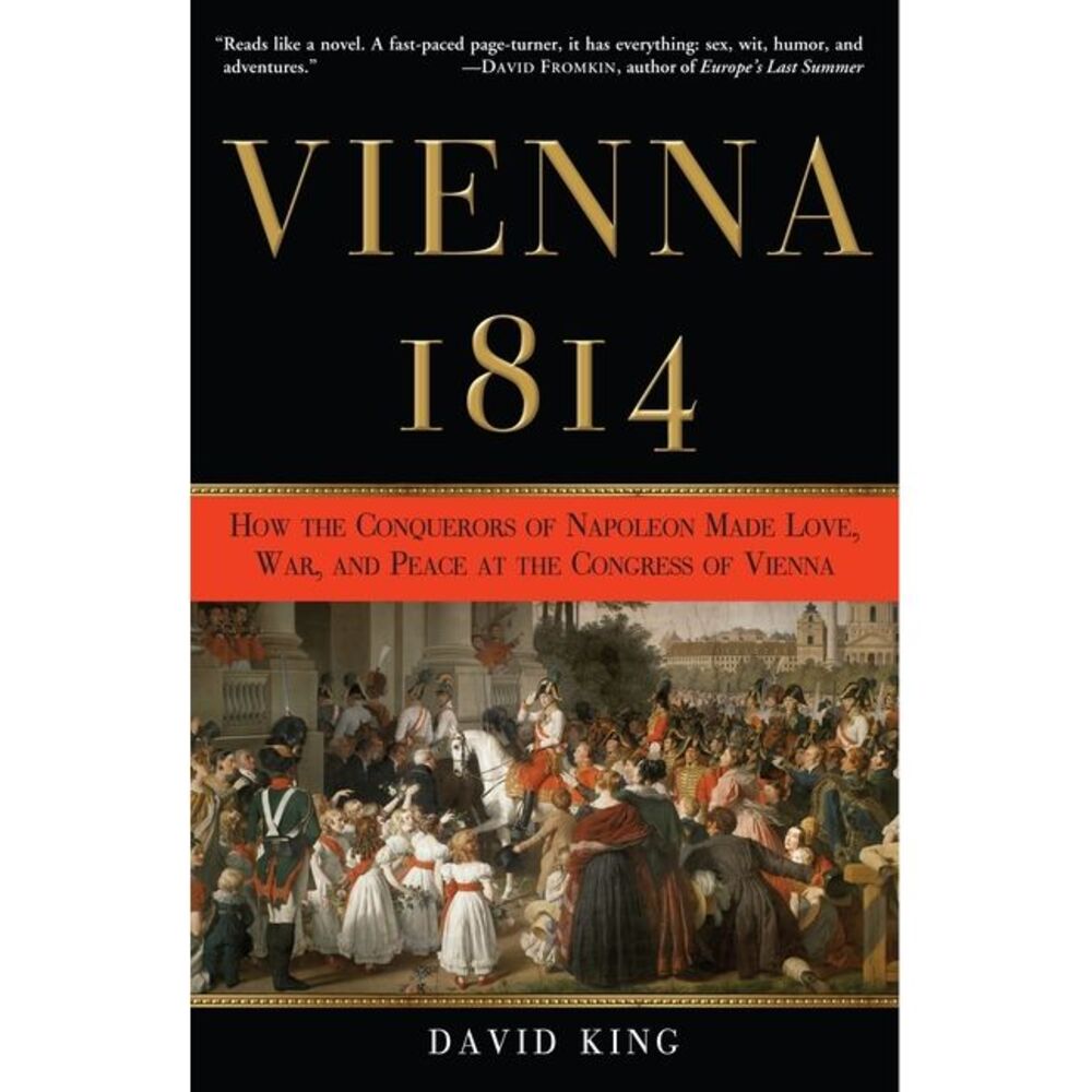 Vienna, 1814: How the Conquerors of Napoleon Made Love, War, and Peace at the Co